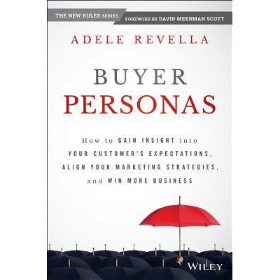 Buyer Personas: How to Gain Insight into Your Customer’s Expectations, Align your Marketing Strategies and Win More Business